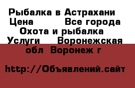 Рыбалка в Астрахани › Цена ­ 500 - Все города Охота и рыбалка » Услуги   . Воронежская обл.,Воронеж г.